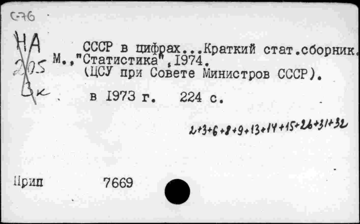 ﻿■
»Л ,, СССР в цифрах.. .Краткий стат.сборник ь3< М.,"Статистика*,1974.
V-' (ЦСУ при Совете Министров СССР).
Д*- . в 1973 г. 224 с.

Ярил
7669